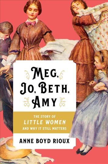 Meg, Jo, Beth, Amy : the story of Little Women and why it still matters / Anne Boyd Rioux.