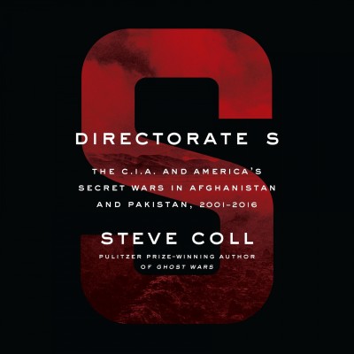 Directorate S : The C.I.A. and America's secret wars in Afghanistan and Pakistan, 2001-2016 / Steve Coll.