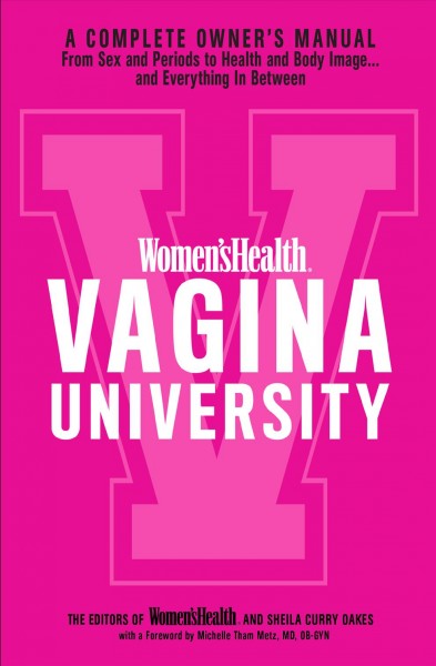 Vagina University : Women's health: a complete owner's manual from sex and periods to health and body image... and everything in between / by the editors of Women'sHealth and Sheila Curry Oakes, with a foreword by Michelle Tham Metz, MD, OB-GYN.