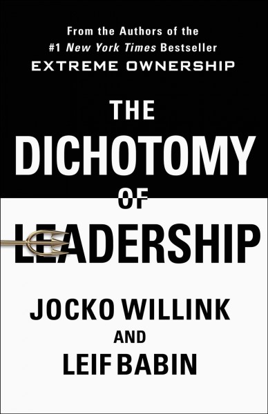 The dichotomy of leadership : balancing the challenges of extreme ownership to lead and win / Jocko Willink and Leif Babin.