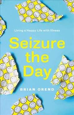 Seizure the day : living a happy life with illness / Brian Orend.