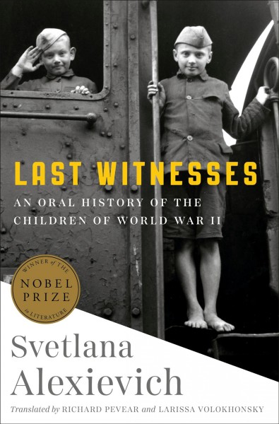 Last witnesses : an oral history of the children of World War II / Svetlana Alexievich ; translated by Richard Pevear and Larissa Volokhonsky.