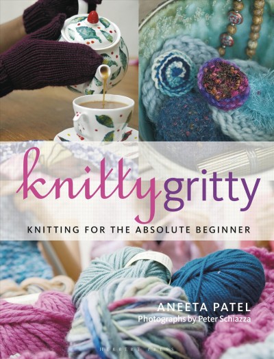 Knitty gritty : for the absolute beginner knitter / by Aneeta Patel ; photography by Peter Schiazza.