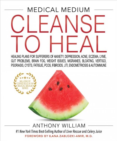 Medical medium cleanse to heal : healing plans for sufferers of anxiety, depression, acne, eczema, lyme, gut problems, brain fog, weight issues, migraines, bloating, vertigo, psoriasis, cysts, fatigue, PCOS, fibroids, UTI, endometriosis & autoimmune / Anthony William.