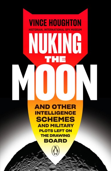 Nuking the moon : and other intelligence schemes and military plots left on the drawing board / Vince Houghton.