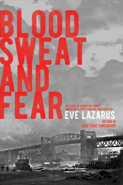 Blood, sweat, and fear : the story of Inspector Vance, Vancouver's first forensic investigator / Eve Lazarus.