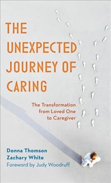 The unexpected journey of caring : the transformation from loved one to caregiver / Donna Thomson, Zachary White, PhD ; foreword by Judy Woodruff.