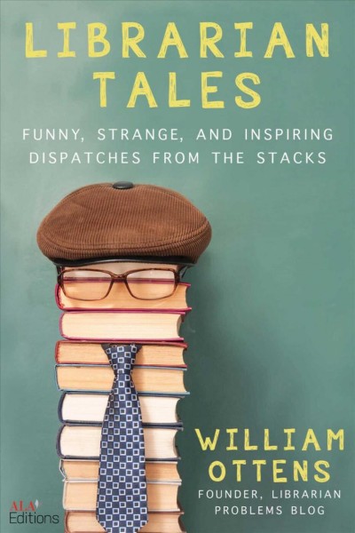 Librarian tales : funny, strange, and inspiring dispatches from the stacks / William Ottens.