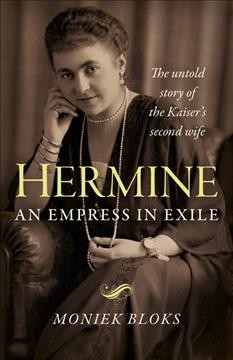 Hermine : an empress in exile : the untold story of the Kaiser's second wife / Moniek Bloks.