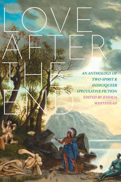 Love after the end : an anthology of two-spirit & indigiqueer speculative fiction / edited by Joshua Whitehead.