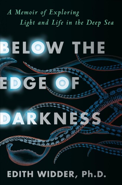 Below the edge of darkness : a memoir of exploring light and life in the deep sea / Edith Widder, Ph.D.