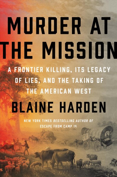 Murder at the mission : a frontier killing, its legacy of lies, and the taking of the American West / Blaine Harden.