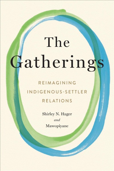 The gatherings : reimagining Indigenous-settler relations / Shirley N. Hager ; and Gwen Bear [and 12 others] ; afterword by Frances Hancock.