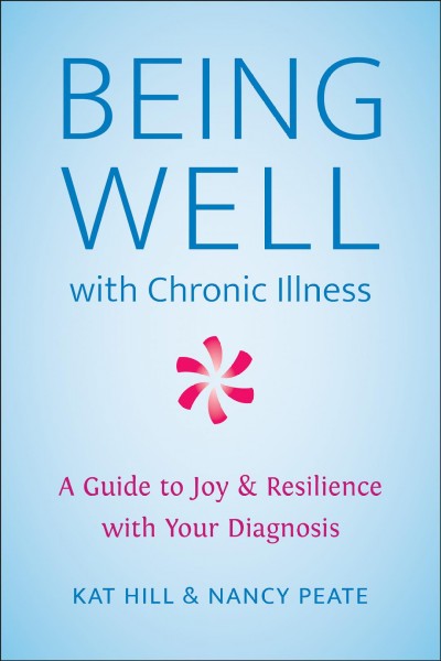 Being well with chronic illness : a guide to joy & resilience with your diagnosis / Kat Hill & Nancy Peate.