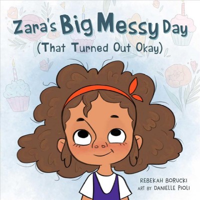 Zara's big messy day (that turned out okay) / story by Rebekah Borucki ; art by Danielle Pioli.