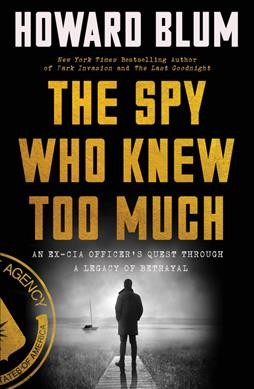 The spy who knew too much : an ex-CIA officer's quest through a legacy of betrayal / Howard Blum.