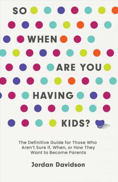 So when are you having kids? : the definitive guide for those who aren't sure if, when, or how they want to become parents / Jordan Davidson.