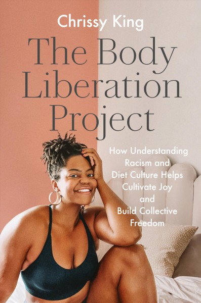 The body liberation project : how understanding racism and diet culture helps cultivate joy and build collective freedom / Chrissy King.