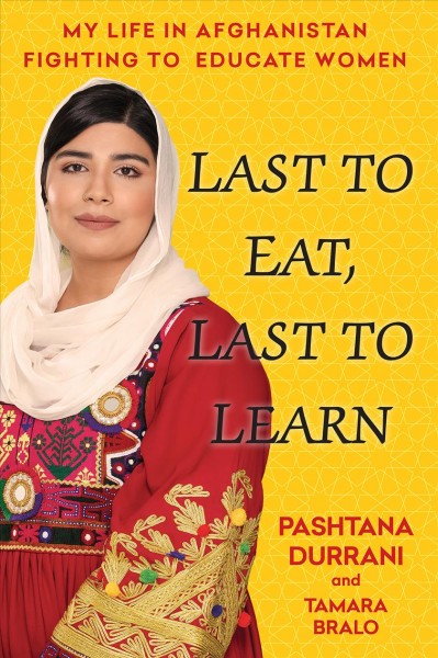 Last to eat, last to learn : my life in Afghanistan fighting to educate women / Pashtana Durrani and Tamara Bralo.