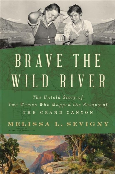 Brave the wild river : the untold story of two women who mapped the botany of the Grand Canyon / Melissa L Sevigny.