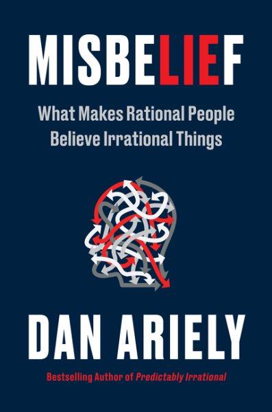 Misbelief : what makes rational people believe irrational things / Dan Ariely.