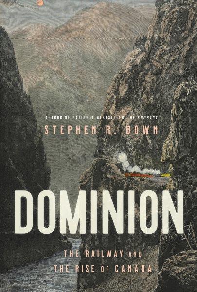 Dominion : the railway and the rise of Canada / Stephen R. Bown.