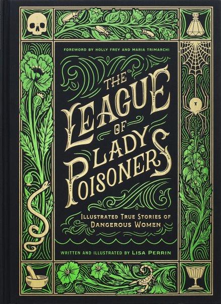The league of lady poisoners : illustrated true stories of dangerous women / written and illustrated by Lisa Perrin ; foreword by Holly Frey and Maria Trimarchi.
