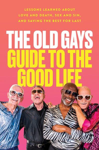 The Old Gays guide to the good life : lessons learned about love and death, sex and sin, and saving the best for last / by the Old Gays of TikTok.