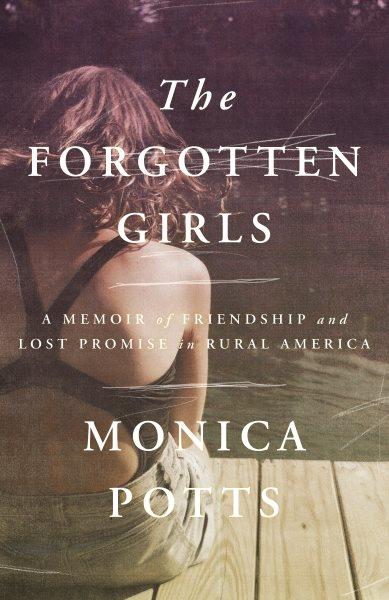 The forgotten girls : a memoir of friendship and lost promise in rural America / Monica Potts.