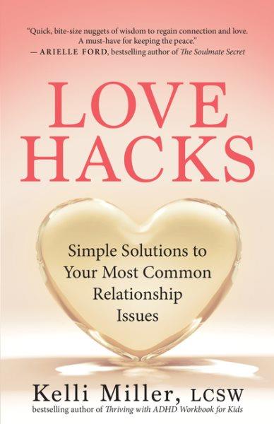 Love hacks : simple solutions to your most common relationship issues / Kelli Miller, LCSW, MSW.