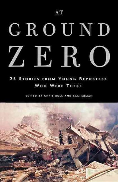 At ground zero : the young reporters who were there tell their stories / edited by Chris Bull and Sam Erman.