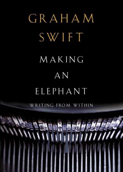 Making an elephant : writing from within / Graham Swift. --.